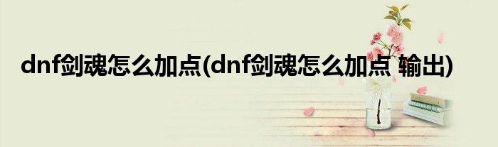 dnf剑魂怎么加点(dnf剑魂怎么加点 输出)