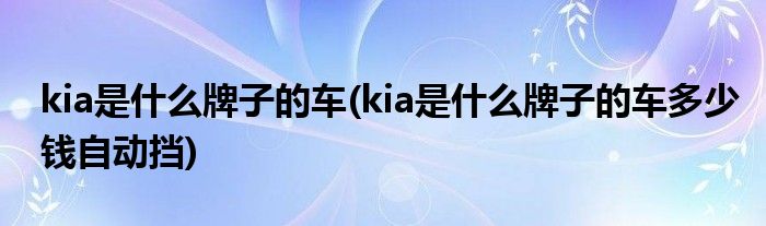 kia是什么牌子的车(kia是什么牌子的车多少钱自动挡)