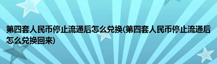 第四套人民币停止流通后怎么兑换(第四套人民币停止流通后怎么兑换回来)