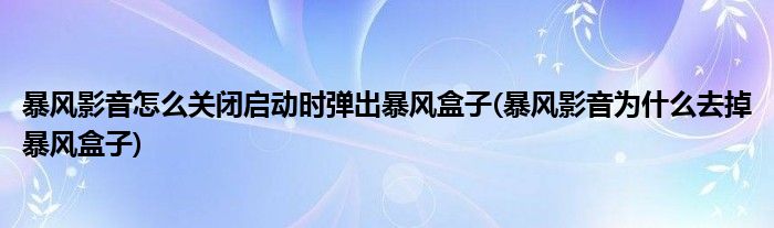 暴风影音怎么关闭启动时弹出暴风盒子(暴风影音为什么去掉暴风盒子)