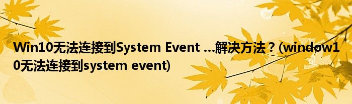 Win10无法连接到System Event …解决方法？(window10无法连接到system event)