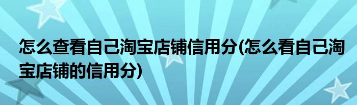 怎么查看自己淘宝店铺信用分(怎么看自己淘宝店铺的信用分)