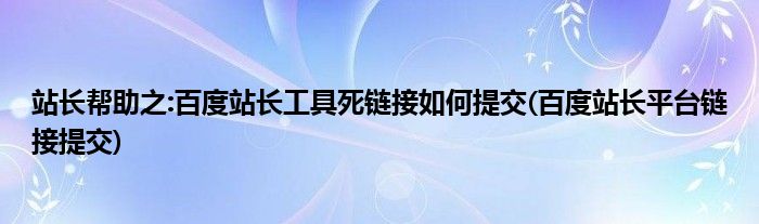 站长帮助之:百度站长工具死链接如何提交(百度站长平台链接提交)