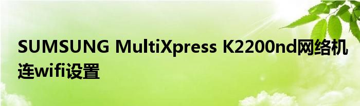 SUMSUNG MultiXpress K2200nd网络机连wifi设置