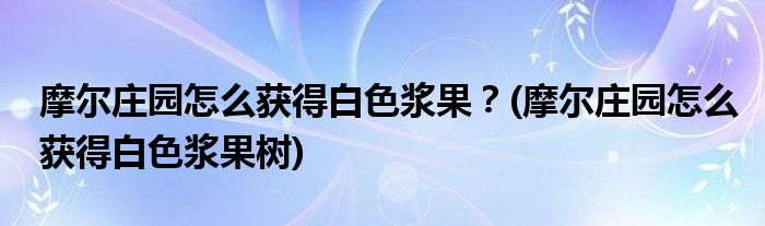 摩尔庄园怎么获得白色浆果？(摩尔庄园怎么获得白色浆果树)