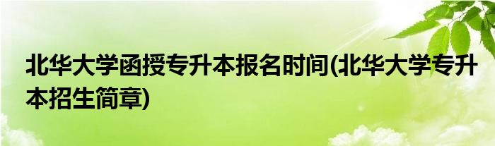 北华大学函授专升本报名时间(北华大学专升本招生简章)