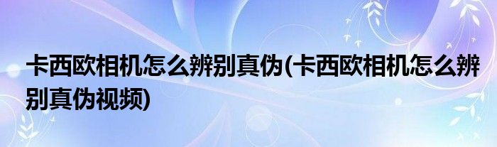 卡西欧相机怎么辨别真伪(卡西欧相机怎么辨别真伪视频)