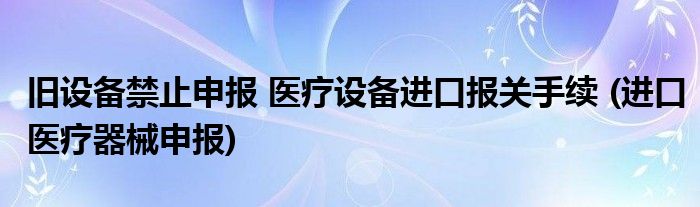 旧设备禁止申报 医疗设备进口报关手续 (进口医疗器械申报)