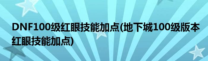 DNF100级红眼技能加点(地下城100级版本红眼技能加点)