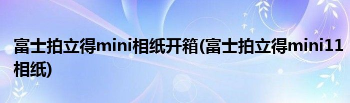 富士拍立得mini相纸开箱(富士拍立得mini11相纸)