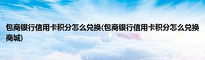 包商银行信用卡积分怎么兑换(包商银行信用卡积分怎么兑换商城)