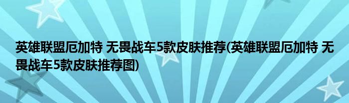 英雄联盟厄加特 无畏战车5款皮肤推荐(英雄联盟厄加特 无畏战车5款皮肤推荐图)