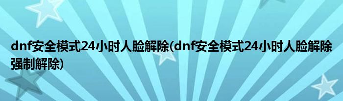 dnf安全模式24小时人脸解除(dnf安全模式24小时人脸解除强制解除)