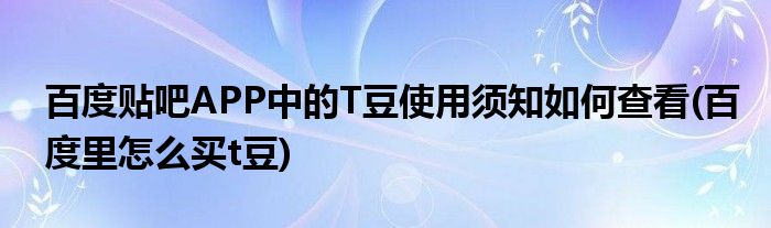 百度贴吧APP中的T豆使用须知如何查看(百度里怎么买t豆)