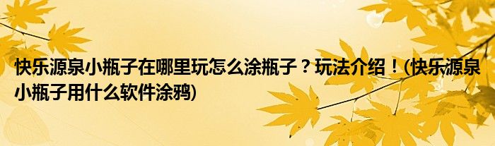 快乐源泉小瓶子在哪里玩怎么涂瓶子？玩法介绍！(快乐源泉小瓶子用什么软件涂鸦)