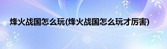 烽火战国怎么玩(烽火战国怎么玩才厉害)