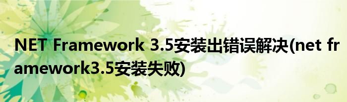 NET Framework 3.5安装出错误解决(net framework3.5安装失败)