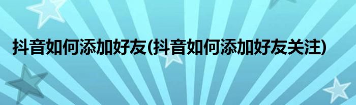 抖音如何添加好友(抖音如何添加好友关注)