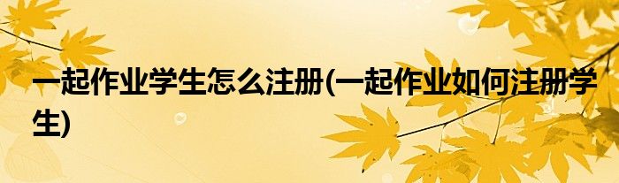 一起作业学生怎么注册(一起作业如何注册学生)