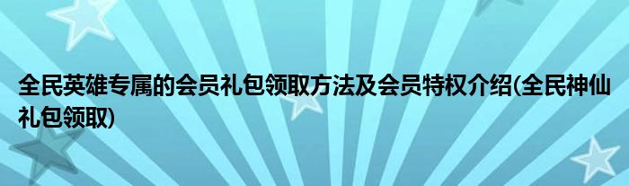 全民英雄专属的会员礼包领取方法及会员特权介绍(全民神仙礼包领取)