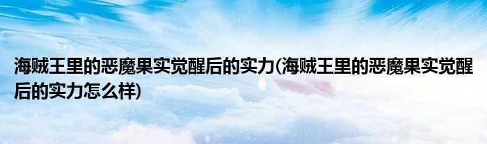 海贼王里的恶魔果实觉醒后的实力(海贼王里的恶魔果实觉醒后的实力怎么样)