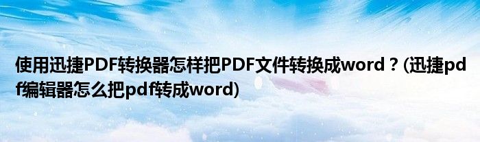 使用迅捷PDF转换器怎样把PDF文件转换成word？(迅捷pdf编辑器怎么把pdf转成word)