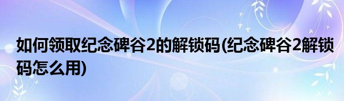 如何领取纪念碑谷2的解锁码(纪念碑谷2解锁码怎么用)