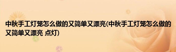 中秋手工灯笼怎么做的又简单又漂亮(中秋手工灯笼怎么做的又简单又漂亮 点灯)