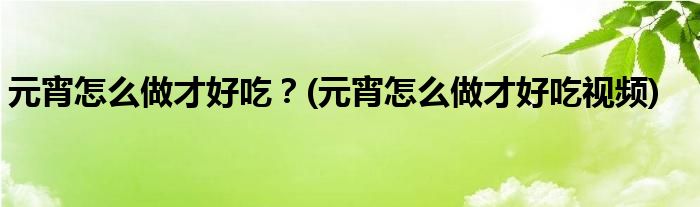 元宵怎么做才好吃？(元宵怎么做才好吃视频)