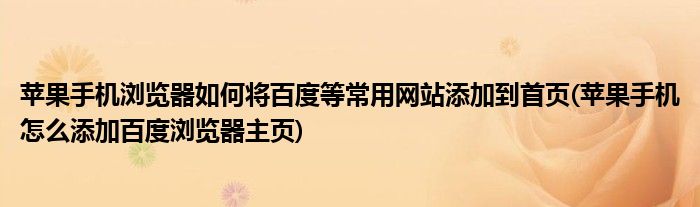 苹果手机浏览器如何将百度等常用网站添加到首页(苹果手机怎么添加百度浏览器主页)