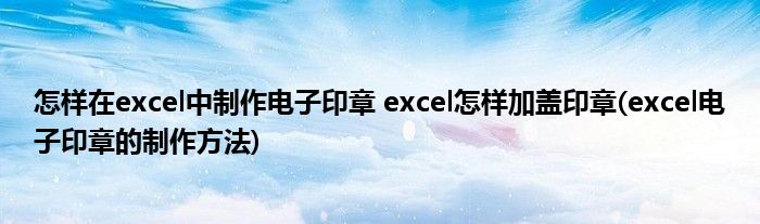 怎样在excel中制作电子印章 excel怎样加盖印章(excel电子印章的制作方法)