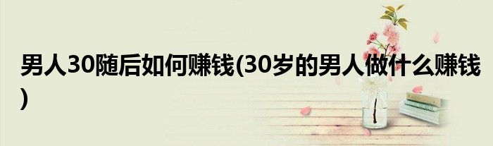 男人30随后如何赚钱(30岁的男人做什么赚钱)