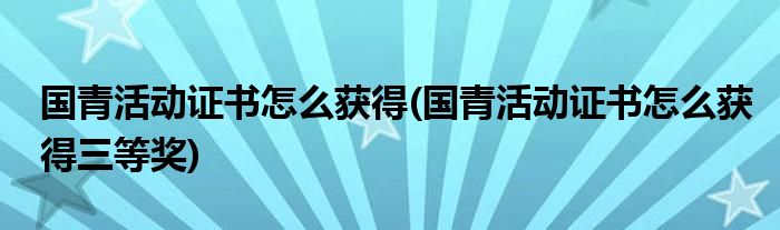 国青活动证书怎么获得(国青活动证书怎么获得三等奖)