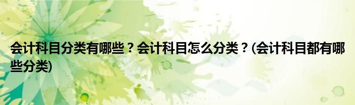 会计科目分类有哪些？会计科目怎么分类？(会计科目都有哪些分类)