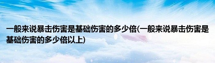 一般来说暴击伤害是基础伤害的多少倍(一般来说暴击伤害是基础伤害的多少倍以上)