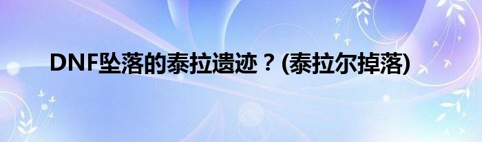 DNF坠落的泰拉遗迹？(泰拉尔掉落)