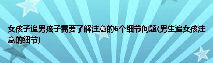 女孩子追男孩子需要了解注意的6个细节问题(男生追女孩注意的细节)