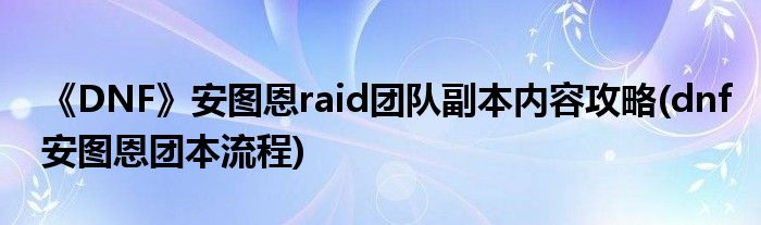 《DNF》安图恩raid团队副本内容攻略(dnf安图恩团本流程)