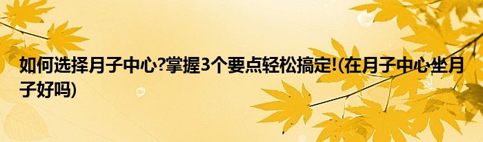 如何选择月子中心?掌握3个要点轻松搞定!(在月子中心坐月子好吗)