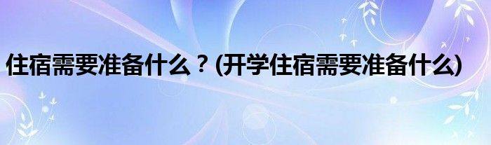 住宿需要准备什么？(开学住宿需要准备什么)