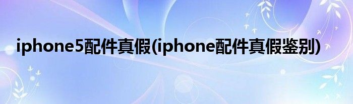 iphone5配件真假(iphone配件真假鉴别)