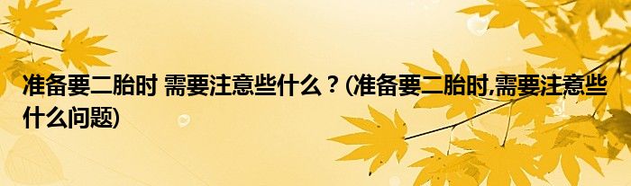 准备要二胎时 需要注意些什么？(准备要二胎时,需要注意些什么问题)