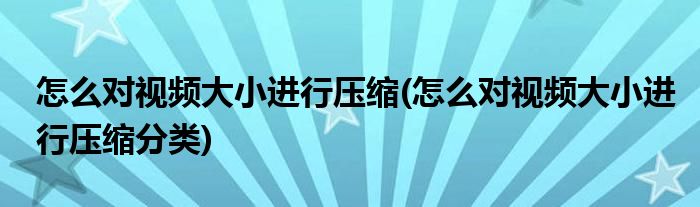 怎么对视频大小进行压缩(怎么对视频大小进行压缩分类)