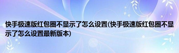 快手极速版红包圈不显示了怎么设置(快手极速版红包圈不显示了怎么设置最新版本)