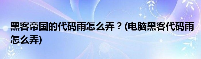 黑客帝国的代码雨怎么弄？(电脑黑客代码雨怎么弄)