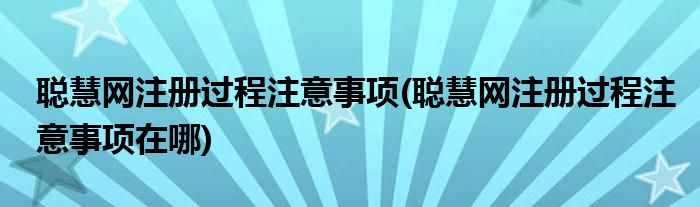 聪慧网注册过程注意事项(聪慧网注册过程注意事项在哪)