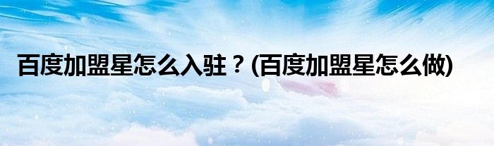 百度加盟星怎么入驻？(百度加盟星怎么做)