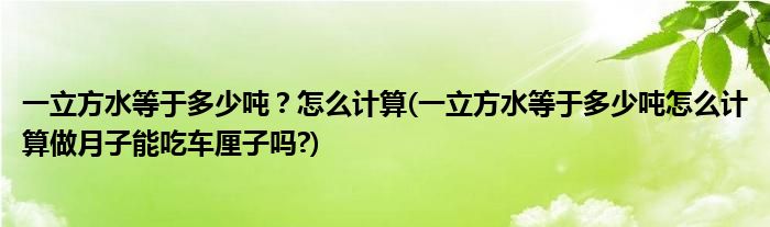 一立方水等于多少吨？怎么计算(一立方水等于多少吨怎么计算做月子能吃车厘子吗?)