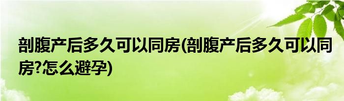 剖腹产后多久可以同房(剖腹产后多久可以同房?怎么避孕)