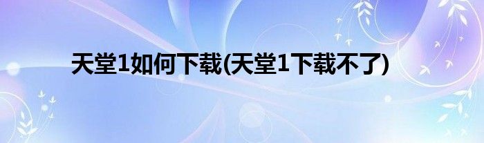 天堂1如何下载(天堂1下载不了)